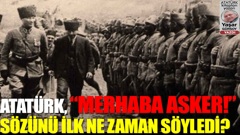 Atatürk, “MERHABA ASKER!” sözünü ilk kez nerede ve nasıl söyledi? Yaşar Gürsoy yazdı.