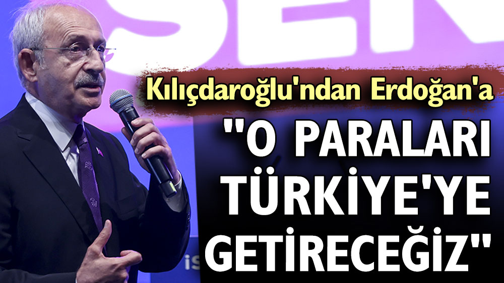 Kılıçdaroğlu'ndan Erdoğan'a "O paraları Türkiye'ye getireceğiz"