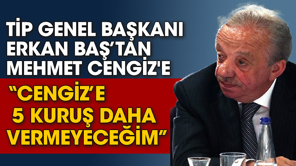 Mehmet Cengiz TİP Genel başkanından tazminat kazandı. Erkan Baş, Cengiz’e 5 kuruş daha vermeyeceğim
