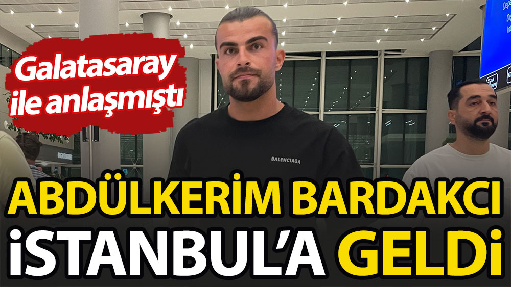Abdülkerim Bardakcı İstanbul'a geldi