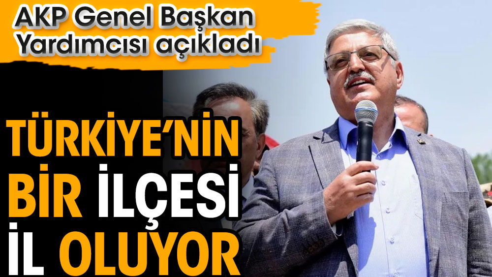 Türkiye’nin bir ilçesi il oluyor. AKP Genel Başkan Yardımcısı açıkladı