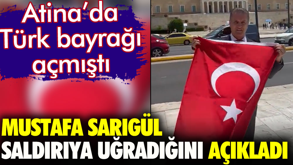 Yunanistan'ın başkenti Atina'da Türk bayrağı açmıştı. Mustafa Sarıgül'ün saldırıya uğradığı açıklandı
