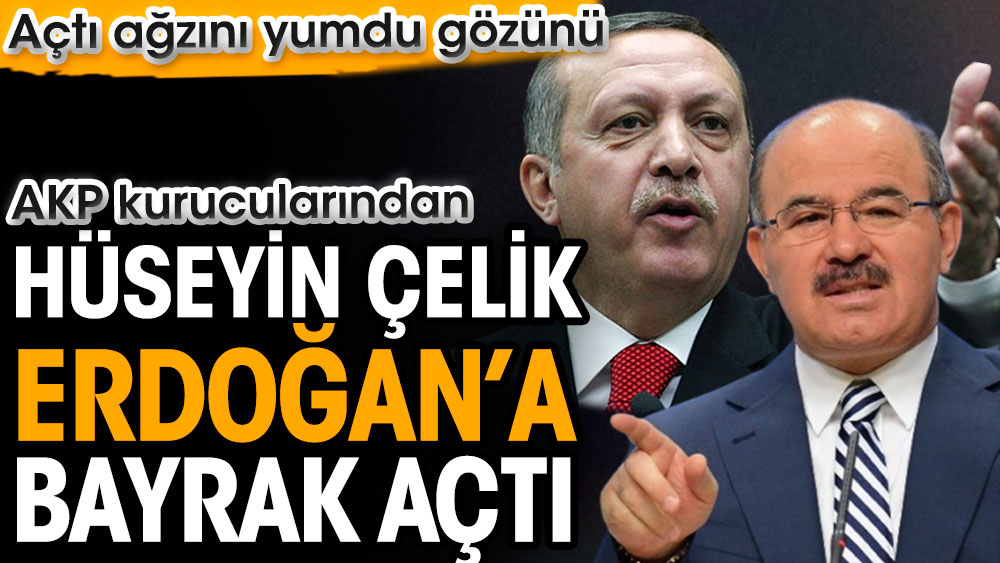 AKP kurucularından Hüseyin Çelik Erdoğan’a bayrak açtı. Açtı ağzını yumdu gözünü