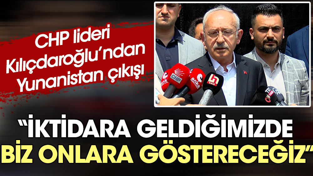 CHP lideri Kılıçdaroğlu'ndan Yunanistan çıkışı: İktidara geldiğimizde biz onlara göstereceğiz