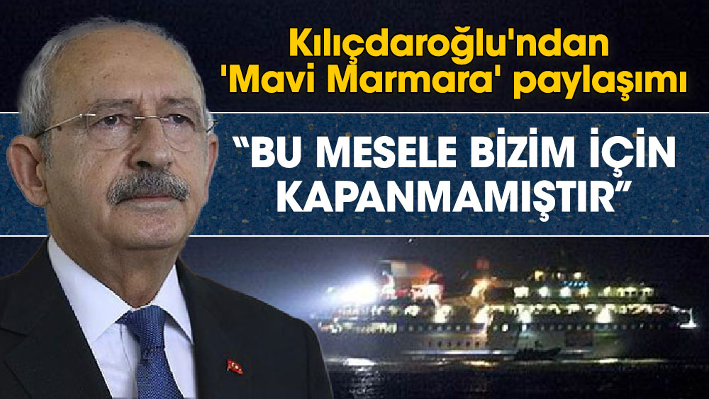 Kılıçdaroğlu'ndan Mavi Marmara paylaşımı. Bu mesele bizim için kapanmamıştır