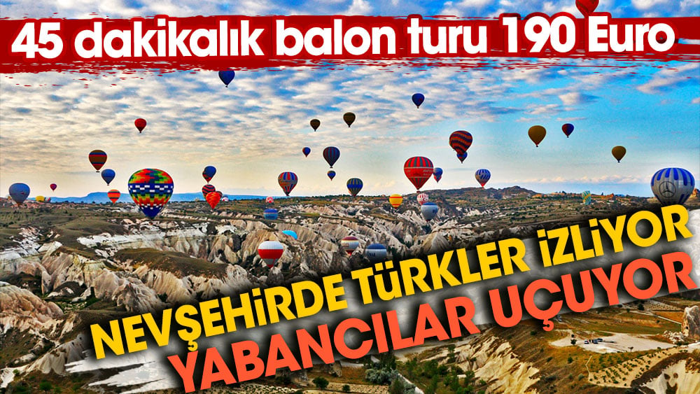 Nevşehir'de Türkler izliyor, Yabancılar uçuyor. 45 dakikalık balon turu 190 Euro