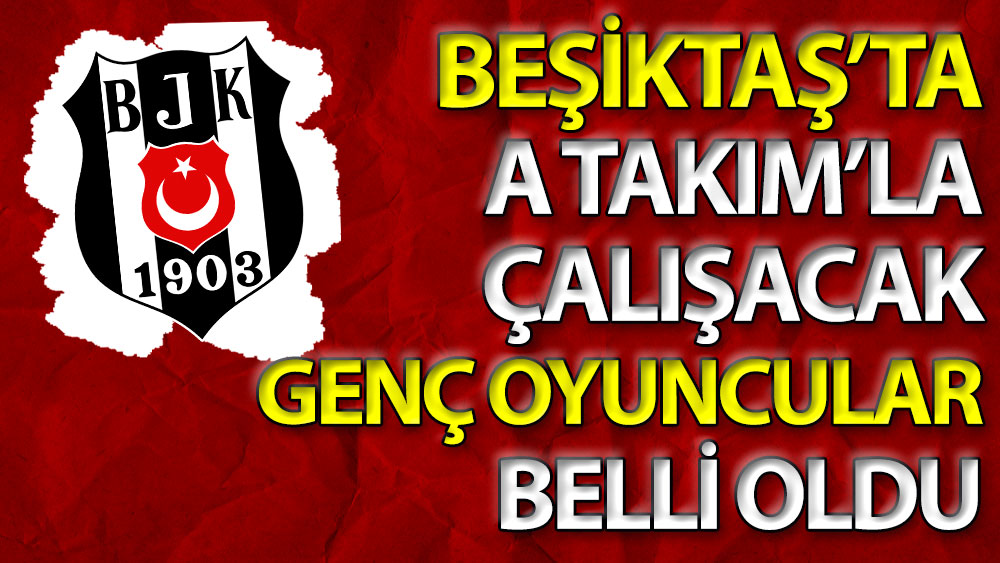 Beşiktaş'ta A Takım'la çalışacak genç oyuncular belli oldu