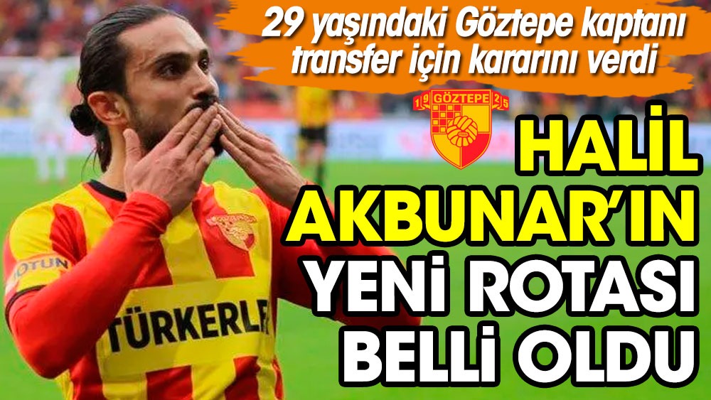 Halil Akbunar'ın yeni rotası belli oldu. 29 yaşındaki Göztepe kaptanı transfer için kararını verdi