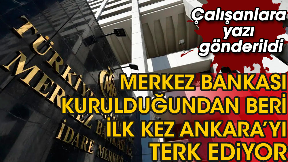 Merkez Bankası kurulduğundan beri ilk kez Ankara’yı terk ediyor. Çalışanlara yazı gönderildi