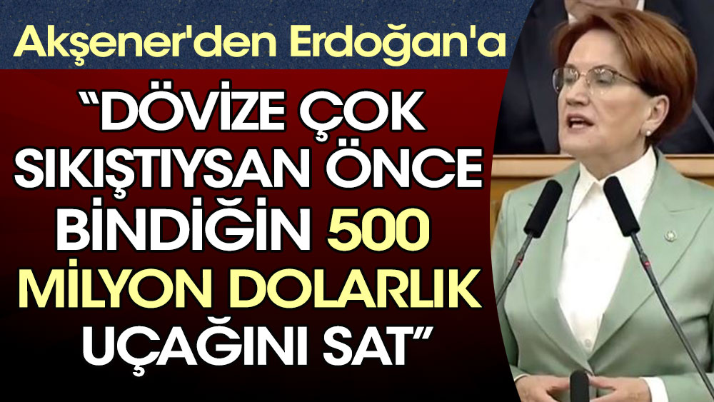 Akşener'den Erdoğan'a: Dövize çok sıkıştıysan önce bindiğin 500 milyon dolarlık uçağını sat