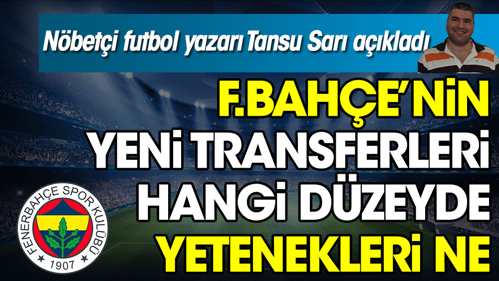 Nöbetçi futbol yazarı Tansu Sarı açıkladı. Fenerbahçe'nin yeni transferleri hangi düzeyde. Yetenekleri ne