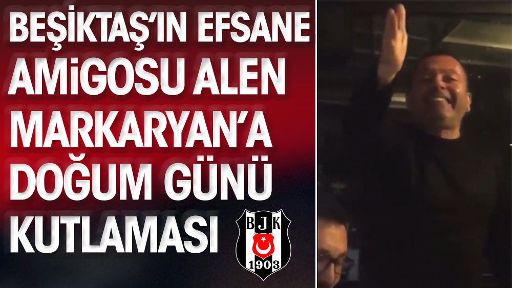Beşiktaş'ın efsane amigosu Alen Markaryan'a doğum günü kutlaması