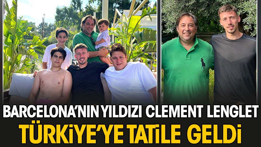 Barcelona'nın yıldızı Clement Lenglet Türkiye'ye tatile geldi