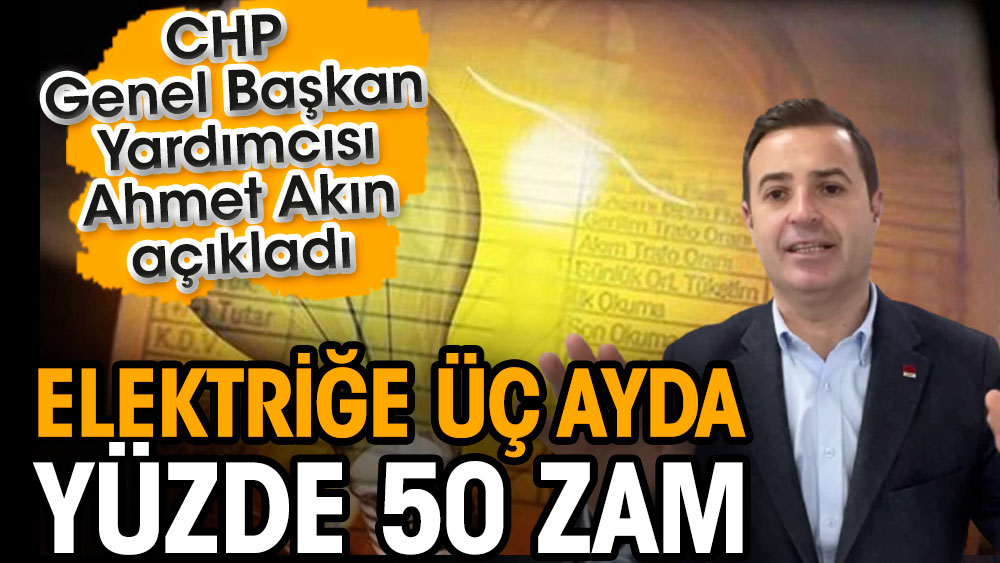 CHP’li Ahmet Akın açıkladı: Elektriğe üç ayda yüzde 50 zam