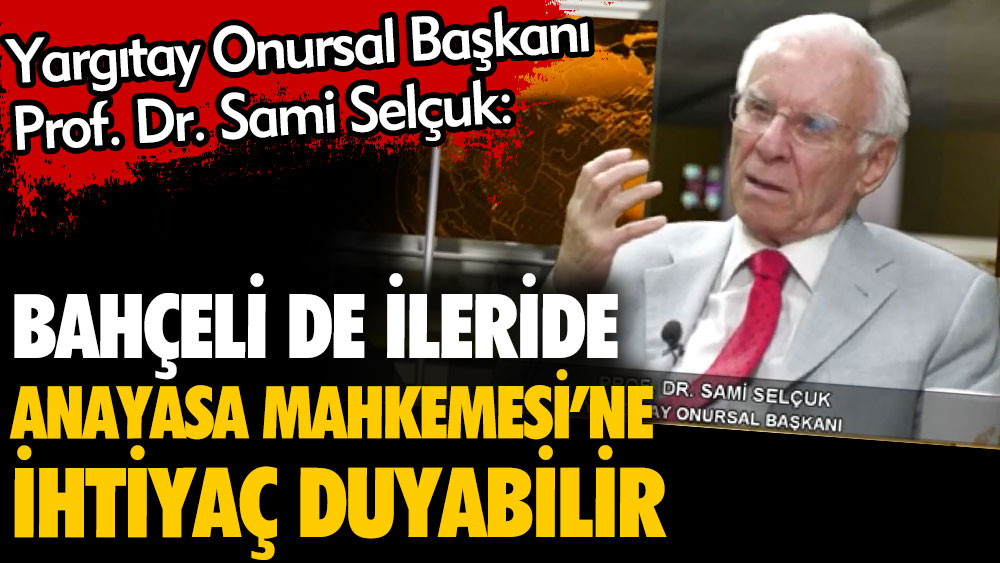 Yargıtay Onursal Başkanı Prof. Dr. Sami Selçuk: Bahçeli de ileride Anayasa Mahkemesi'ne ihtiyaç duyabilir