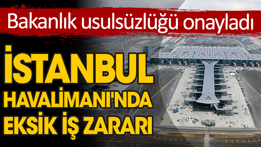 İstanbul Havalimanı'nda eksik iş zararı. Bakanlık usulsüzlüğü onayladı 