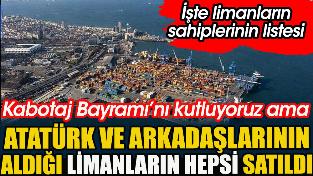 Atatürk ve arkadaşlarının aldığı limanların hepsi satıldı | İşte limanların sahiplerinin listesi | Kabotaj Bayramı'nı kutluyoruz ama