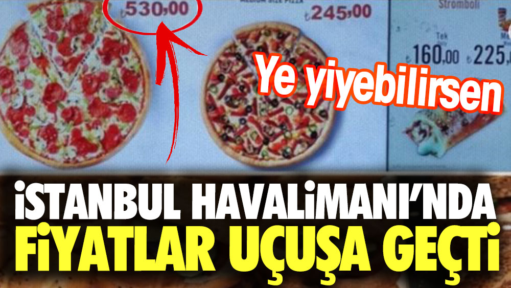 İstanbul Havalimanı'nda fiyatlar uçuşa geçti. Ye yiyebilirsen Pizza 530 lira