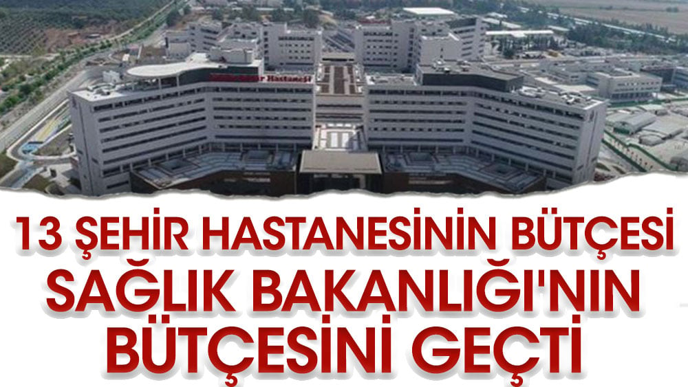 13 şehir hastanesinin bütçesi Sağlık Bakanlığı'nın bütçesini geçti