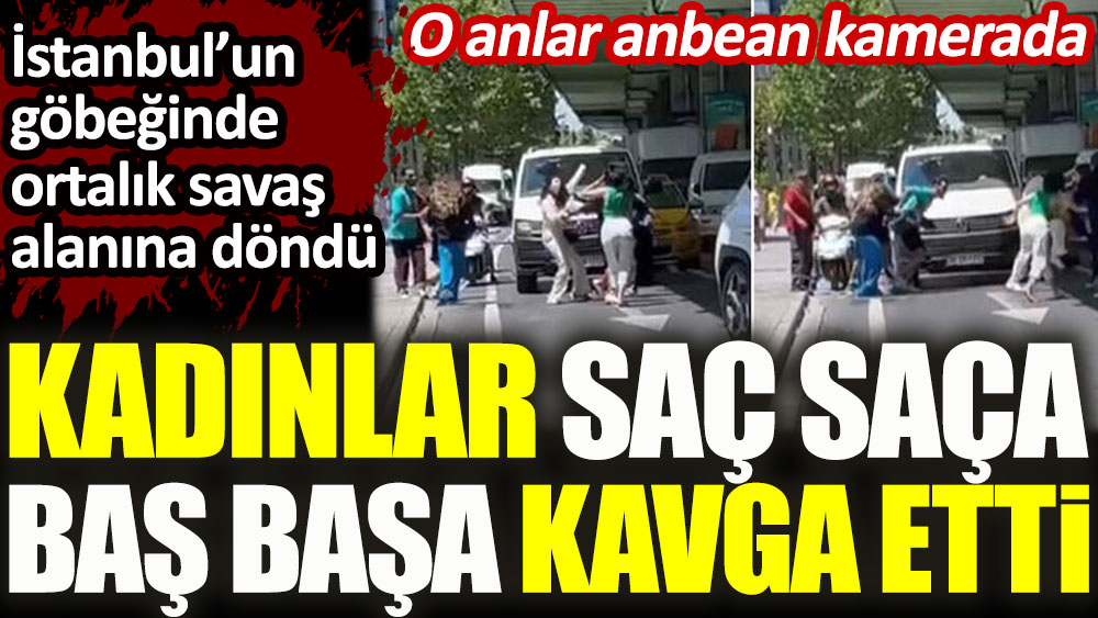 Kadınlar saç saça baş başa kavga etti! İstanbul’un göbeğinde yaşandı…