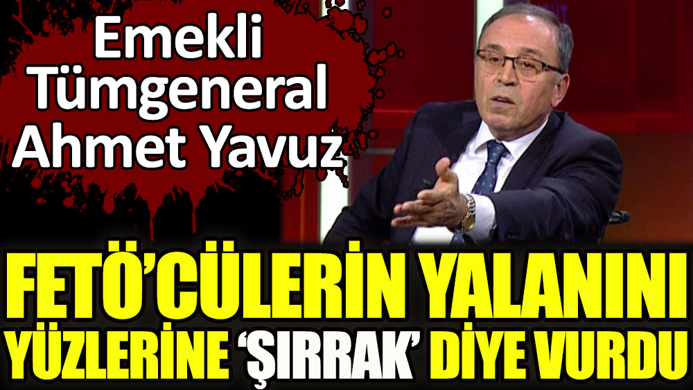 Emekli general Ahmet Yavuz FETÖ’cülerin yalanını yüzlerine ‘Şırrak’ diye vurdu