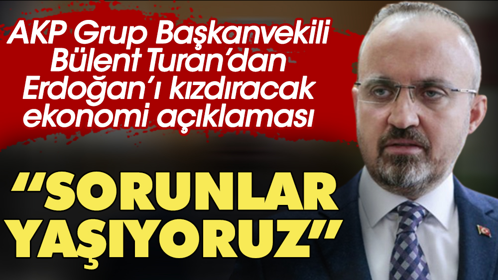 AKP Grup Başkanvekili Bülent Turan'dan Erdoğan'ı çok kızdıracak ekonomi açıklaması: Sorunlar yaşıyoruz