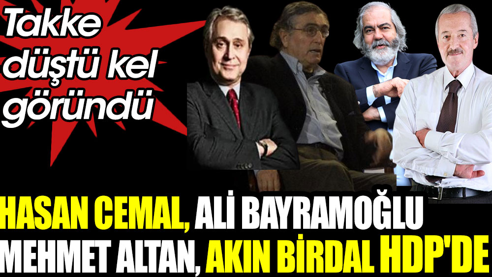 Hasan Cemal, Ali Bayramoğlu, Mehmet Altan, Akın Birdal HDP'de. Takke düştü kel göründü