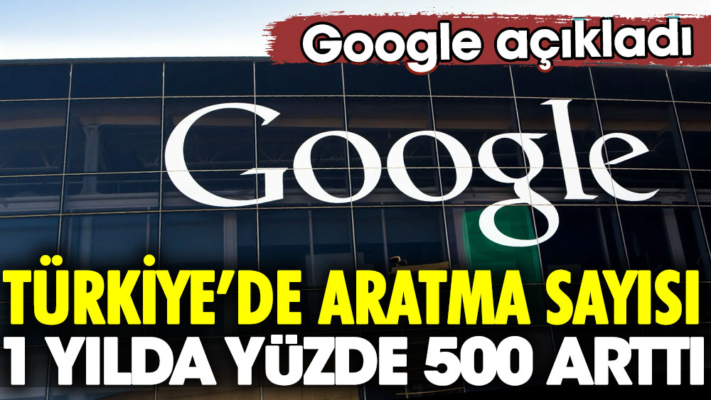 Google açıkladı: Türkiye’de aratma sayısı 1 yılda yüzde 500 arttı