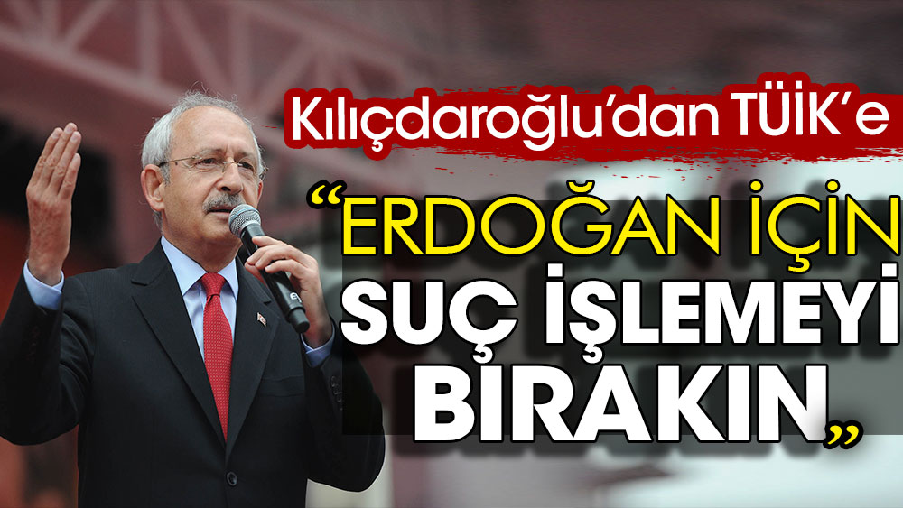 Kılıçdaroğlu'ndan TÜİK'e: Erdoğan için suç işlemeyi bırakın