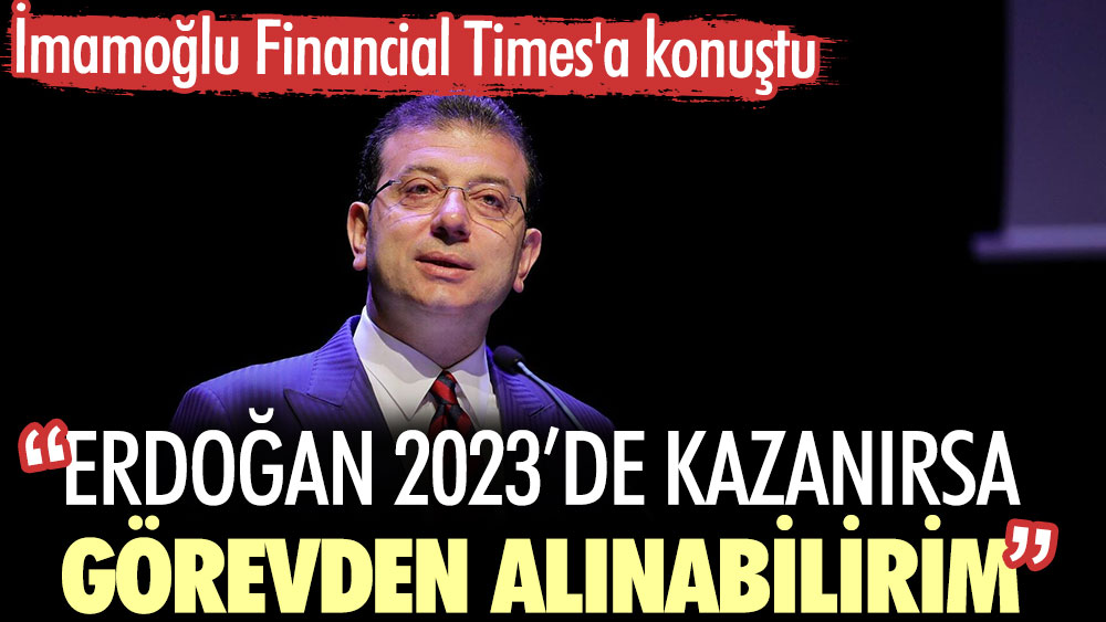 Ekrem İmamoğlu: Erdoğan 2023’de kazanırsa görevden alınabilirim