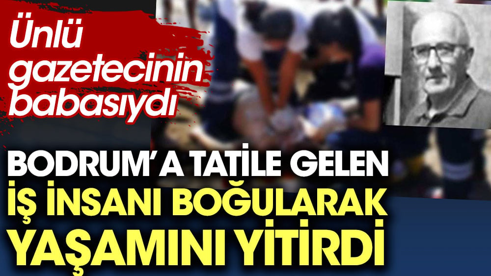 Bodrum’a tatile gelen iş insanı boğularak yaşamını yitirdi. Ünlü gazetecinin babasıydı