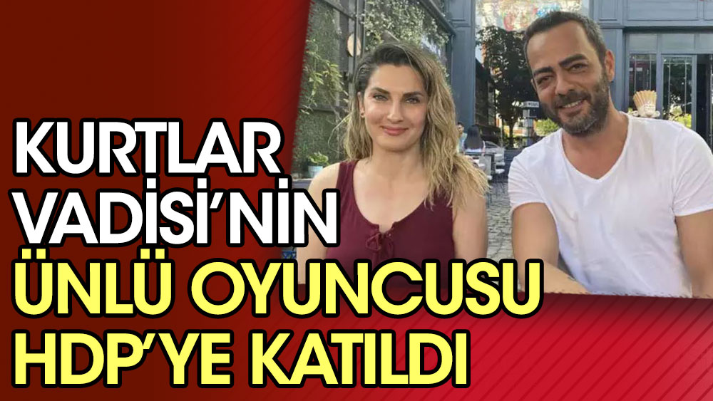 Kurtlar Vadisi'nin ünlü oyuncusu HDP'ye katıldı