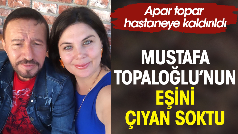 Mustafa Topaloğlu’nun eşini çıyan soktu