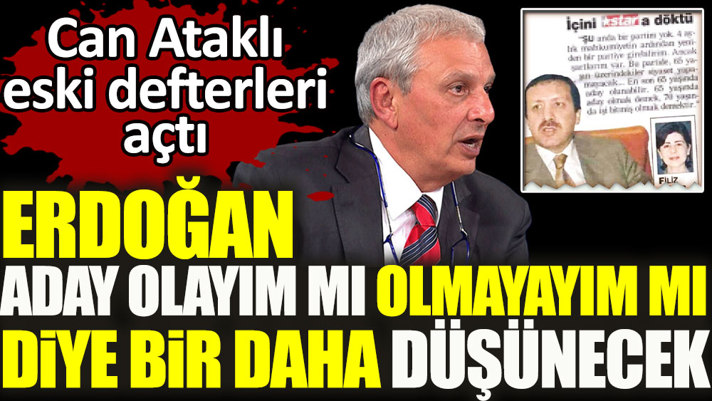 Erdoğan aday olayım olmayayım mı diye bir daha düşünecek. Can Ataklı eski defterleri açtı