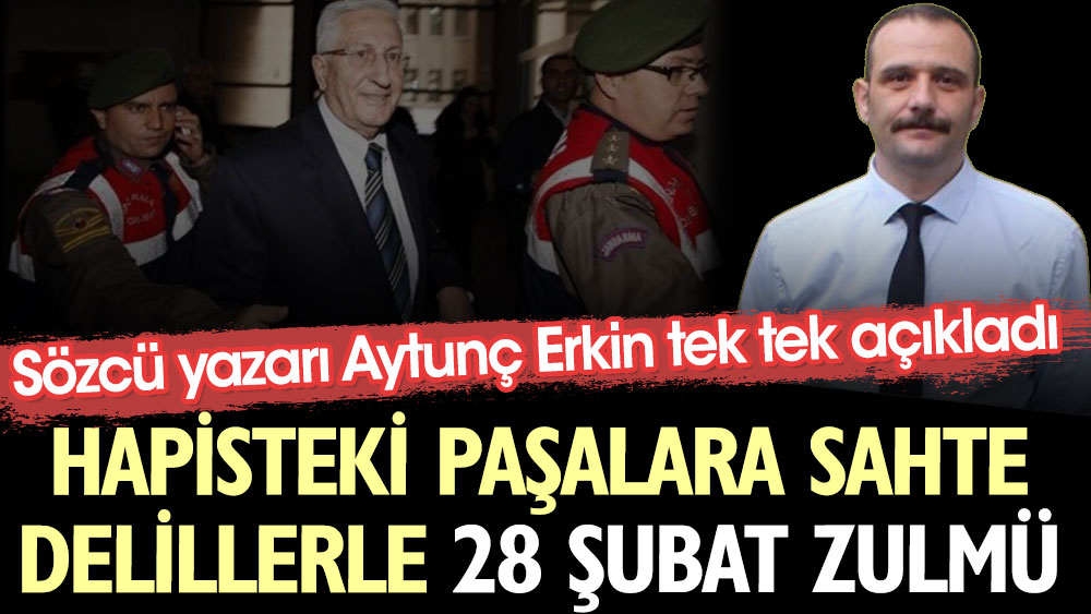 Hapisteki paşalara sahte delillerle 28 Şubat zulmü. Sözcü yazarı Aytunç Erkin tek tek açıkladı
