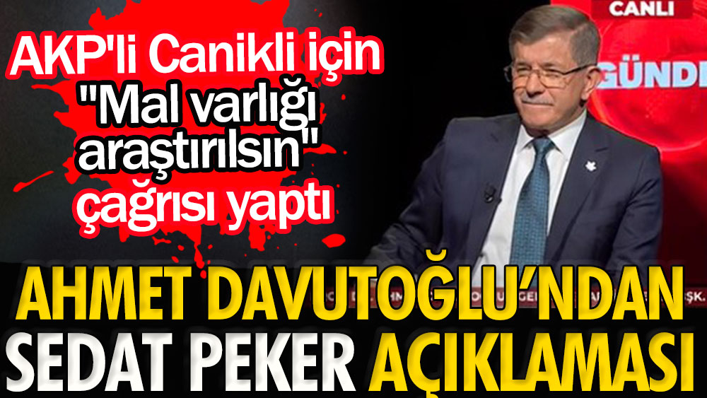 AKP'li Canikli için Davutoğlu'ndan ''mal varlığı araştırılsın'' çağrısı | Ahmet Davutoğlu'ndan Sedat Peker açıklaması