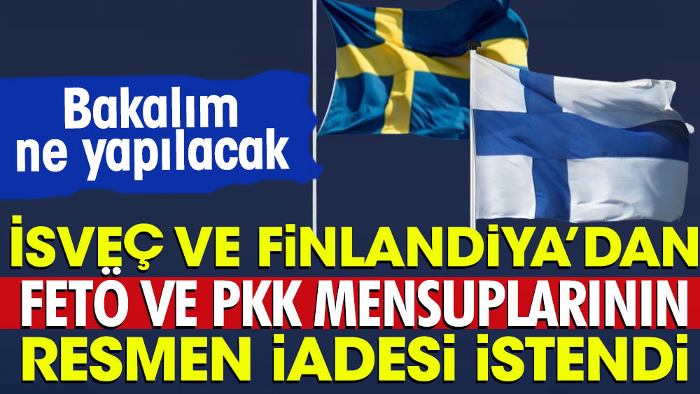 İsveç ve Finlandiya’dan FETÖ ve PKK mensuplarının resmen iadesi istendi