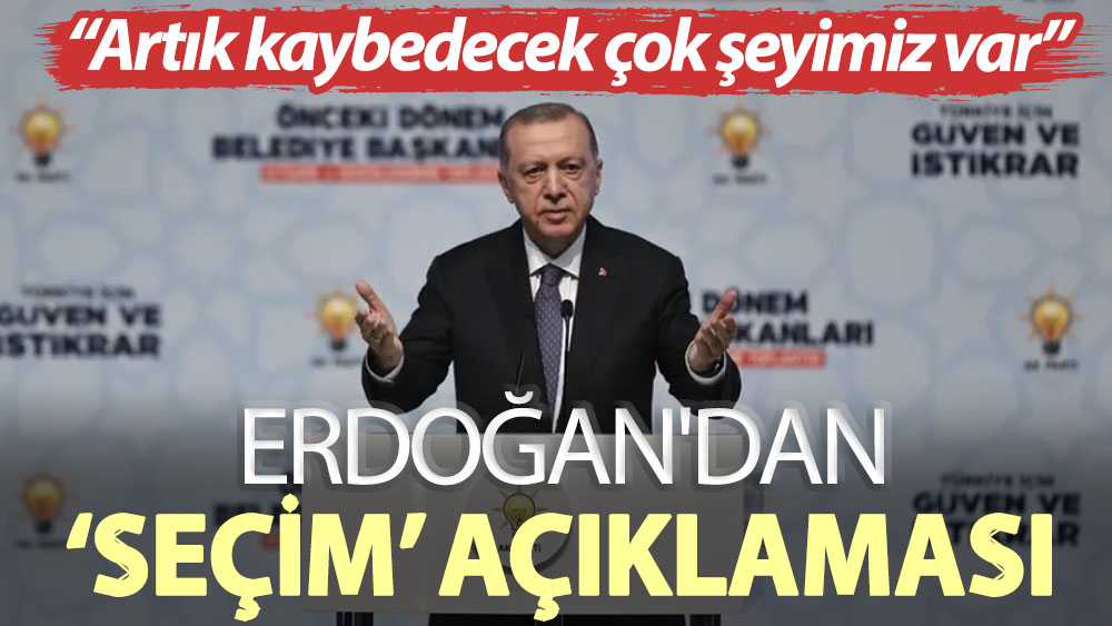 Erdoğan'dan ‘seçim’ açıklaması: Artık kaybedecek çok şeyimiz var