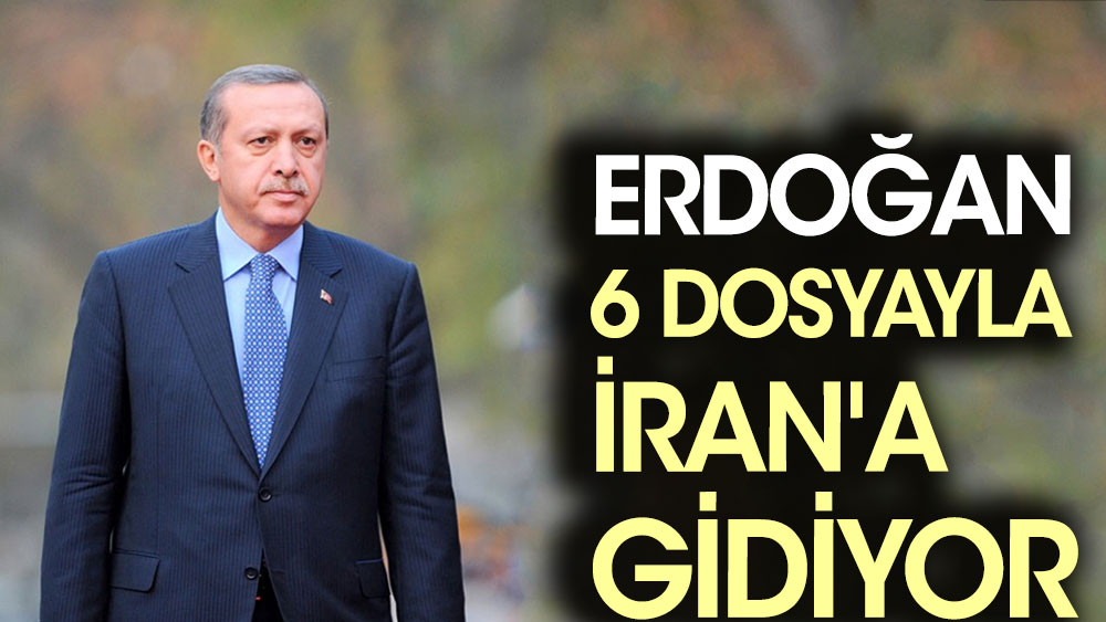 Erdoğan 6 dosyayla İran'a gidiyor