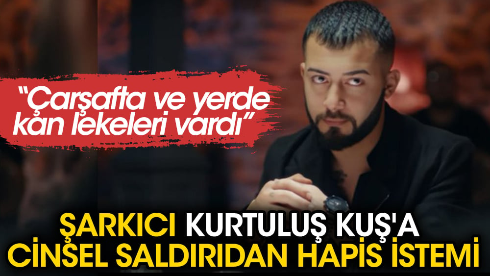 Şarkıcı Kurtuluş Kuş'a cinsel saldırıdan hapis istemi. "Çarşafta ve yerde kan izleri vardı"