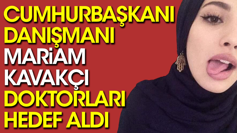 Cumhurbaşkanı Danışmanı Mariam Kavakçı, doktorları hedef aldı 