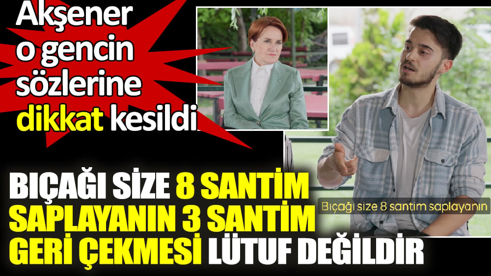 Akşener o gencin sözlerine dikkat kesildi. Bıçağı size 8 santim saplayanın 3 santim geri çekmesi lütuf değildir