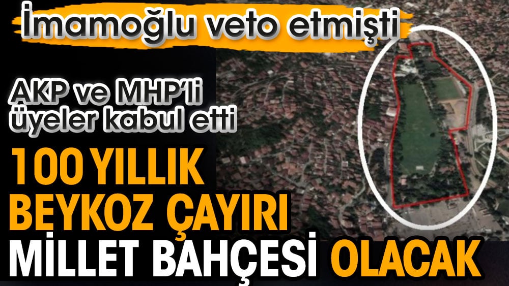 İmamoğlu’nun vetosuna karşı AKP ve MHP’li üyelerin oylarıyla kabul edildi. 100 yıllık Beykoz Çayırı Millet Bahçesi olacak