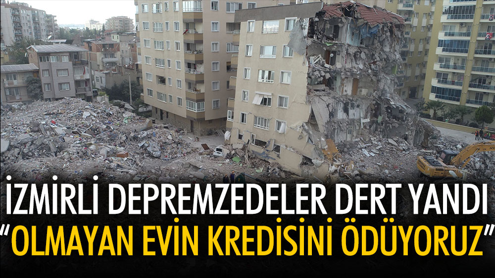 İzmirli depremzedeler dert yandı: Olmayan evin kredisini ödüyoruz