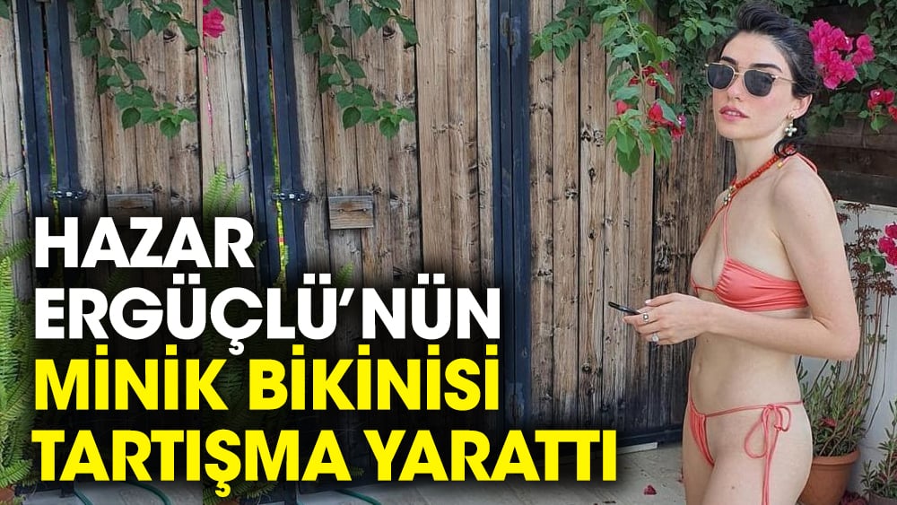 Hazar Ergüçlü’nün minik bikinisi tartışma yarattı