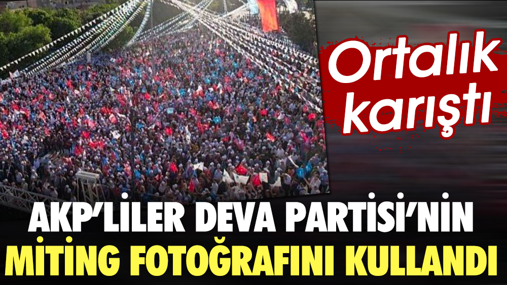 AKP'liler DEVA Partisi'nin miting fotoğrafını kullandı. Ortalık karışınca apar topar sildiler
