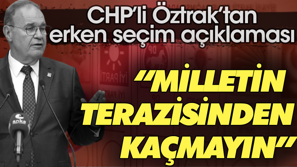 CHP'li Öztrak'tan erken seçim açıklaması: Milletin terazisinden kaçmayın