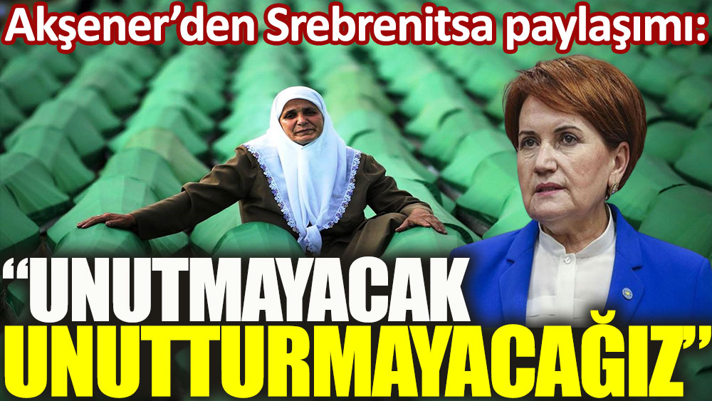 Akşener'den Srebrenitsa paylaşımı: Yaşanan acıları unutmayacak, unutturmayacağız