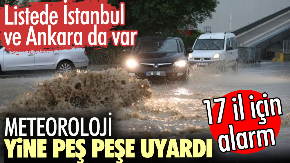 Meteoroloji peş peşe uyardı. 17 il için yeni alarm listede İstanbul ve Ankara da var
