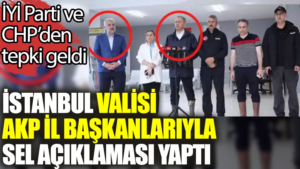İstanbul Valisi AKP il başkanlarıyla sel açıklaması yaptı. İYİ Parti ve CHP’den tepki geldi